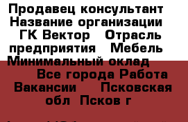 Продавец-консультант › Название организации ­ ГК Вектор › Отрасль предприятия ­ Мебель › Минимальный оклад ­ 15 000 - Все города Работа » Вакансии   . Псковская обл.,Псков г.